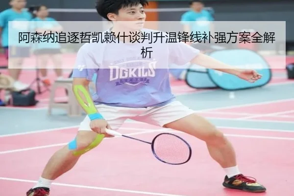 阿森纳追逐哲凯赖什谈判升温锋线补强方案全解析（beats365）