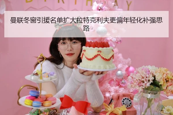 曼联冬窗引援名单扩大拉特克利夫更偏年轻化补强思路 | beats365